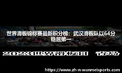 世界滑板锦标赛最新积分榜：武汉滑板队以64分稳居第一